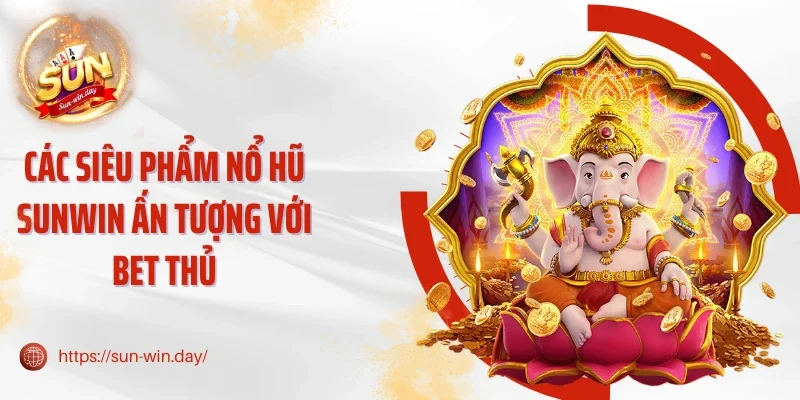 Các siêu phẩm nổ hũ Sunwin ấn tượng với bet thủ
