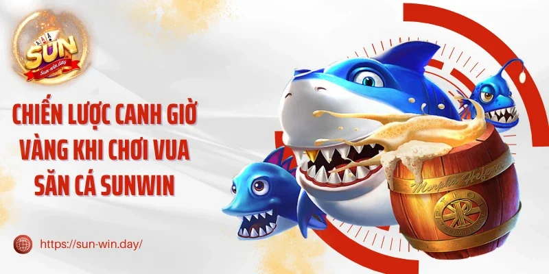 Chiến lược canh giờ vàng khi chơi Vua săn cá Sunwin