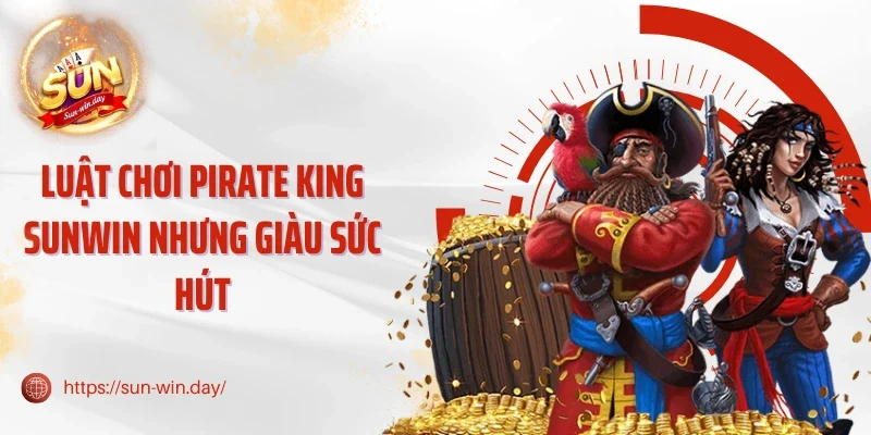 Luật chơi Pirate King Sunwin nhưng giàu sức hút