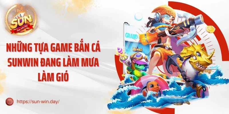 Những tựa game bắn cá Sunwin đang làm mưa làm gió